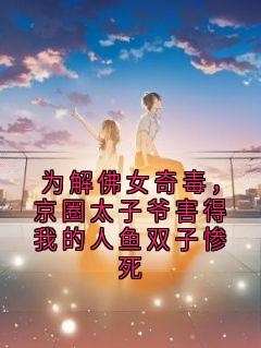 为解佛女奇毒，京圈太子爷害得我的人鱼双子惨死