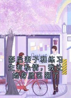 影后妻子和练习生有私情，我让她身败名裂了