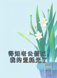 得知老公假死，我的爱耗光了