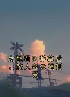 女配看见弹幕后，鲛人老公强制爱