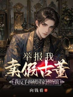 举报我卖假古董，我反手捐献国家博物馆