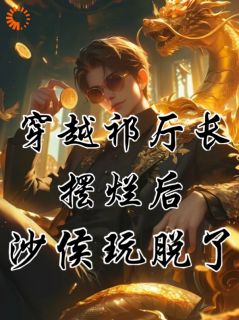 祁同伟侯亮平小说 穿越祁厅长,摆烂后沙侯玩脱了!(祁同伟侯亮平)小说阅读