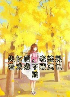 《失忆后,老婆哭着求我不要忘记她》小说全文在线阅读 《失忆后,老婆哭着求我不要忘记她》最新章节目录