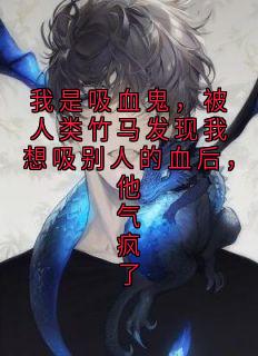 我是吸血鬼,被人类竹马发现我想吸别人的血后,他气疯了