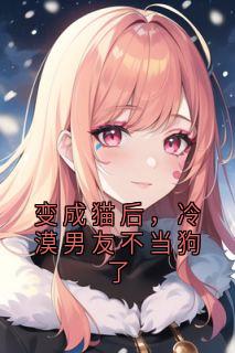 变成猫后,冷漠男友不当狗了