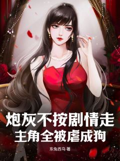 《炮灰不按剧情走，主角全被虐成狗》小说全文免费阅读 《炮灰不按剧情走，主角全被虐成狗》最新章节列表