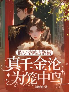 假少爷鸠占鹊巢，真千金沦为笼中鸟