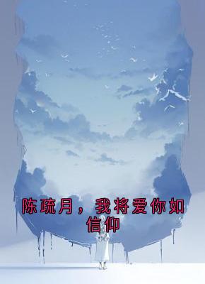 陈疏月，我将爱你如信仰全本资源下载APP 陈疏月江清寒完整未删减版