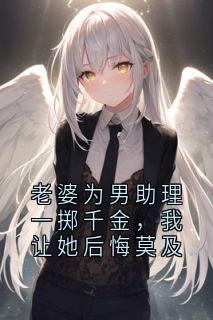老婆为男助理一掷千金，我让她后悔莫及