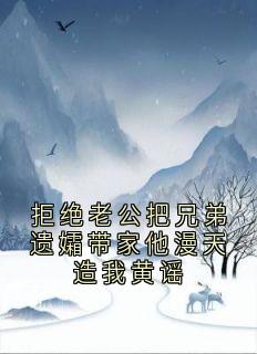 拒绝老公把兄弟遗孀带家他漫天造我黄谣