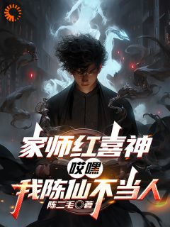 《家师红喜神，哎嘿，我陈仙不当人》小说免费试读 《家师红喜神，哎嘿，我陈仙不当人》最新章节列表