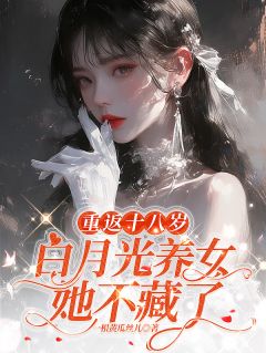 《重返十八岁:白月光养女她不藏了》完结版精彩试读 《重返十八岁:白月光养女她不藏了》最新章节列表