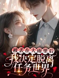 被丢在大雨里后，我决定脱离任务世界林枝顾时安 被丢在大雨里后，我决定脱离任务世界在线阅读