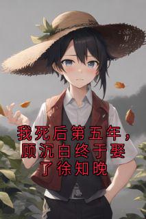 《我死后第五年，顾沉白终于娶了徐知晚》顾沉白姜梨章节列表免费阅读