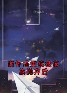 谢怀瑾重病被家族抛弃后