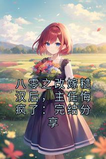 八零之改嫁糙汉后，主任悔疯了：完结分享