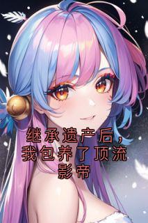 继承遗产后,我包养了顶流影帝