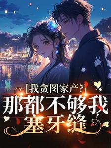 我贪图家产?那都不够我塞牙缝
