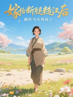 嫁给断腿糙汉后，俩竹马火葬场了