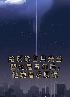 给反派白月光当替死鬼五年后，他跪着求原谅