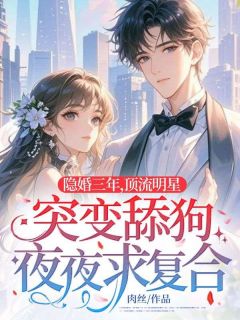 隐婚三年，顶流明星突变舔狗夜夜求复合