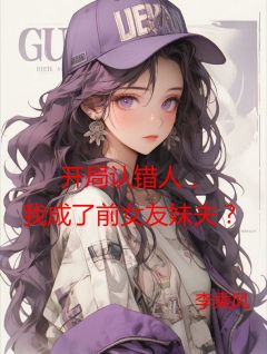 《开局认错人，我成了前女友妹夫？》完结版精彩试读 《开局认错人，我成了前女友妹夫？》最新章节目录