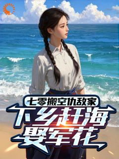 七零搬空仇敌家，下乡赶海娶军花秦向阳周芳目录 七零搬空仇敌家，下乡赶海娶军花小说阅读