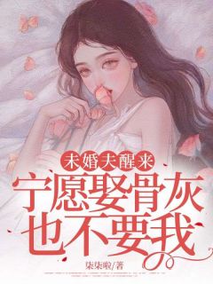未婚夫醒来，宁愿娶骨灰也不要我
