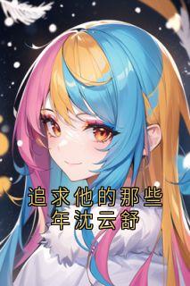 《追求他的那些年沈云舒》小说全文在线试读 沈云舒江鹤小说全文