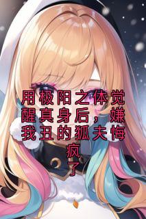 用极阳之体觉醒真身后,嫌我丑的狐夫悔疯了