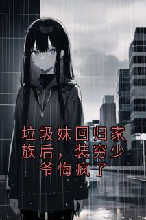 垃圾妹回归家族后,装穷少爷悔疯了