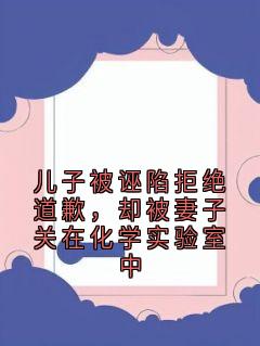儿子被诬陷拒绝道歉，却被妻子关在化学实验室中