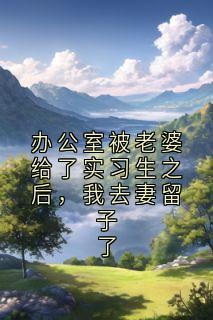 办公室被老婆给了实习生之后，我去妻留子了
