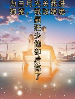 188京圈太子爷为白月光关我进狗笼,我改嫁绝嗣狂少他却后悔了