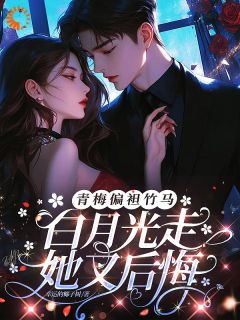 青梅偏袒竹马，白月光走她又后悔
