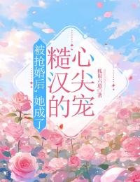 《被抢婚后，她成了糙汉的心尖宠》小说全文在线阅读 《被抢婚后，她成了糙汉的心尖宠》最新章节列表