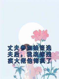 丈夫参加抽签选夫后，我改嫁残疾大佬他悔疯了