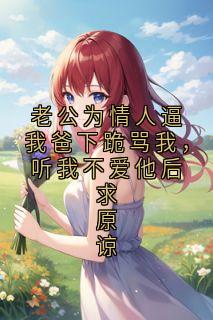 老公为情人逼我爸下跪骂我，听我不爱他后求原谅