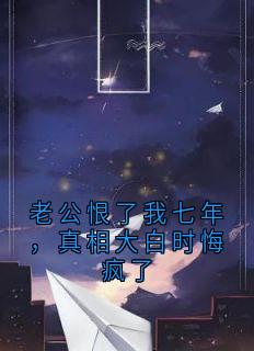 老公恨了我七年,真相大白时悔疯了