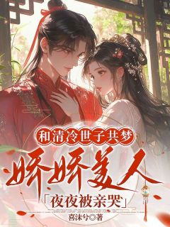 沈青萝齐煜by喜沫兮 和清冷世子共梦，娇娇美人夜夜被亲哭在线阅读全文