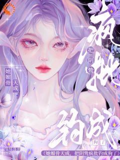 她媚骨天成,把阴鸷疯批钓成狗了