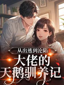 《从出逃到沦陷:大佬的天鹅驯养记》小说全文精彩试读 《从出逃到沦陷:大佬的天鹅驯养记》最新章节目录