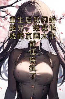 重生后我闪婚继兄，嫌我低贱的京圈太子前任悔疯了