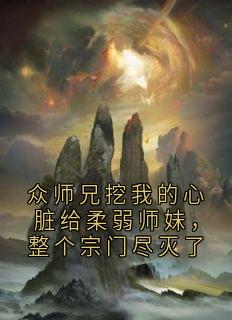 众师兄挖我的心脏给柔弱师妹，整个宗门尽灭了