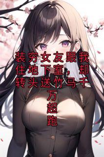 装穷女友跟我住地下室,却转头送竹马千万超跑