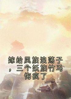嫁给凤族浪荡子，三个妖族竹马悔疯了