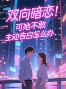 《双向暗恋!可她不敢主动告白怎么办》小说全文在线阅读 《双向暗恋!可她不敢主动告白怎么办》最新章节目录