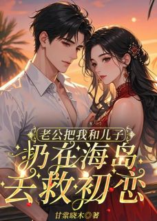老公把我和儿子扔在海岛去救初恋