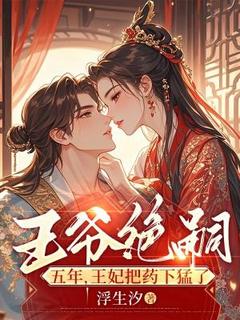 《王爷绝嗣五年，王妃把药下猛了》小说全文免费阅读 桑离裴邈小说全文