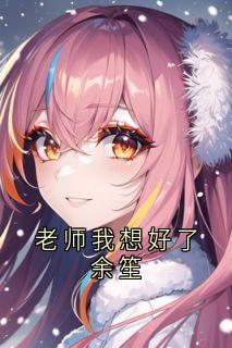 《老师我想好了余笙》完结版精彩阅读 《老师我想好了余笙》最新章节目录